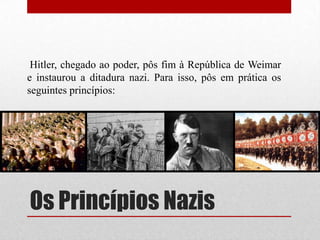 Hitler, chegado ao poder, pôs fim à República de Weimar
e instaurou a ditadura nazi. Para isso, pôs em prática os
seguintes princípios:




Os Princípios Nazis
 