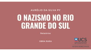AURÉLIO DA SILVA PY
O NAZISMO NO RIO
GRANDE DO SUL
Relatórios
OBRA RARA
 