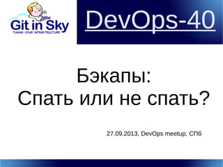 DevOps-40
Бэкапы:
Спать или не спать?
27.09.2013, DevOps meetup, СПб
 