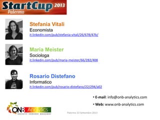 • E-mail: info@onb-analytics.com
• Web: www.onb-analytics.com
Stefania Vitali
Economista
it.linkedin.com/pub/stefania-vitali/26/678/47b/
Maria Meister
Sociologa
it.linkedin.com/pub/maria-meister/66/282/408
Rosario Distefano
Informatico
it.linkedin.com/pub/rosario-distefano/22/294/a02
Palermo 23 Settembre 2013
 