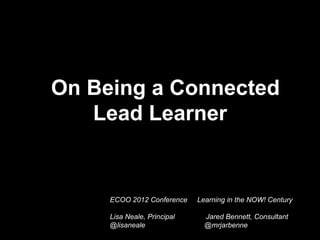 On Being a Connected
   Lead Learner


     ECOO 2012 Conference    Learning in the NOW! Century

     Lisa Neale, Principal     Jared Bennett, Consultant
     @lisaneale                @mrjarbenne
 