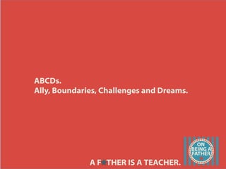 ABCDs.
Ally, Boundaries, Challenges and Dreams.
A F THER IS A TEACHER.
 