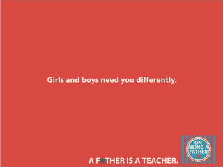 Girls and boys need you differently.
A F THER IS A TEACHER.
 