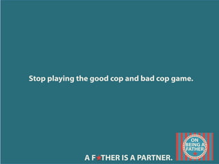 Stop playing the good cop and bad cop game.
A F THER IS A PARTNER.
 