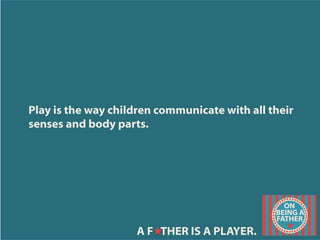 Play is the way children communicate with all their
senses and body parts.
A F THER IS A PLAYER.
 