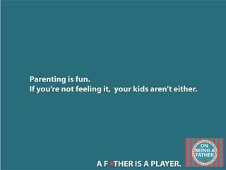 Parenting is fun.
If you’re not feeling it, your kids aren’t either.
A F THER IS A PLAYER.
 