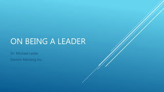 ON BEING A LEADER
Dr. Michael Leslie
Gemini Advising Inc.
 