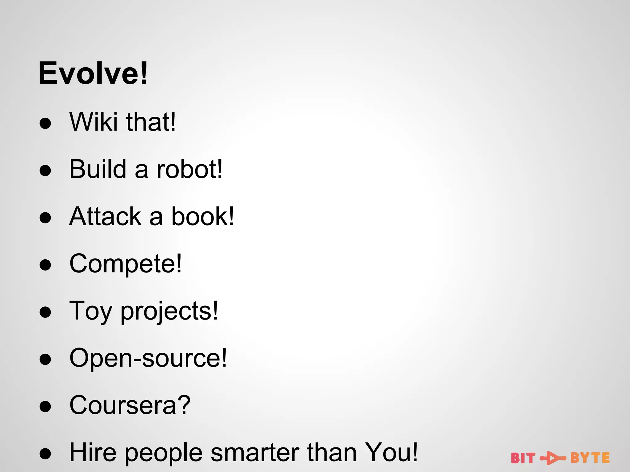 Evolve!
● Wiki that!
● Build a robot!
● Attack a book!
● Compete!
● Toy projects!
● Open-source!
● Coursera?
● Hire people smarter than You!

 