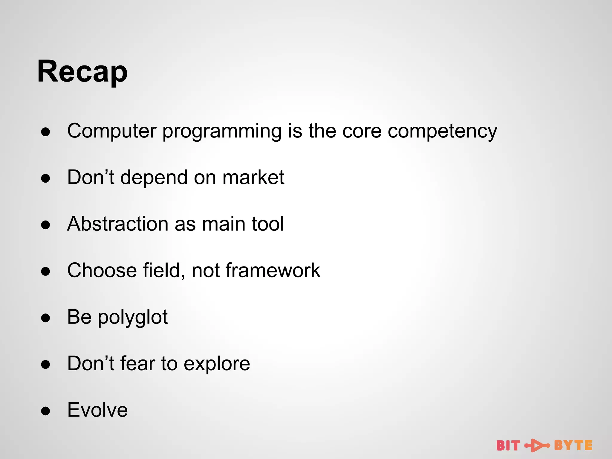 Recap
● Computer programming is the core competency
● Don’t depend on market
● Abstraction as main tool
● Choose field, not framework
● Be polyglot
● Don’t fear to explore
● Evolve

 