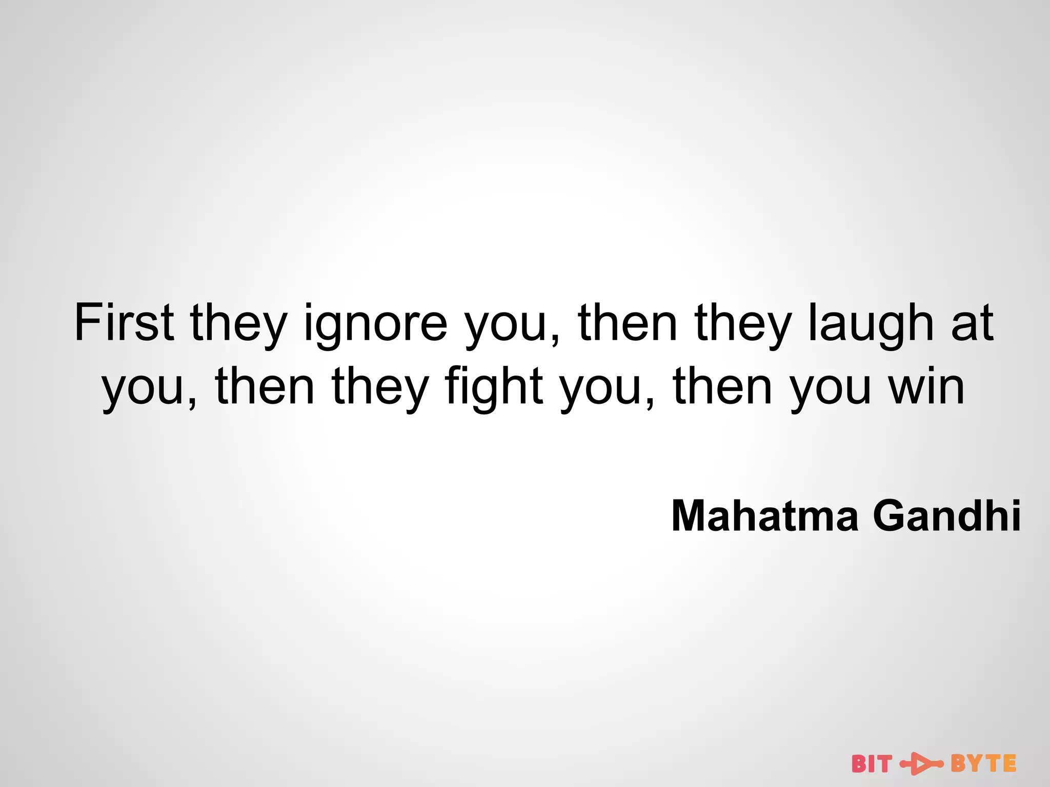 First they ignore you, then they laugh at
you, then they fight you, then you win
Mahatma Gandhi

 