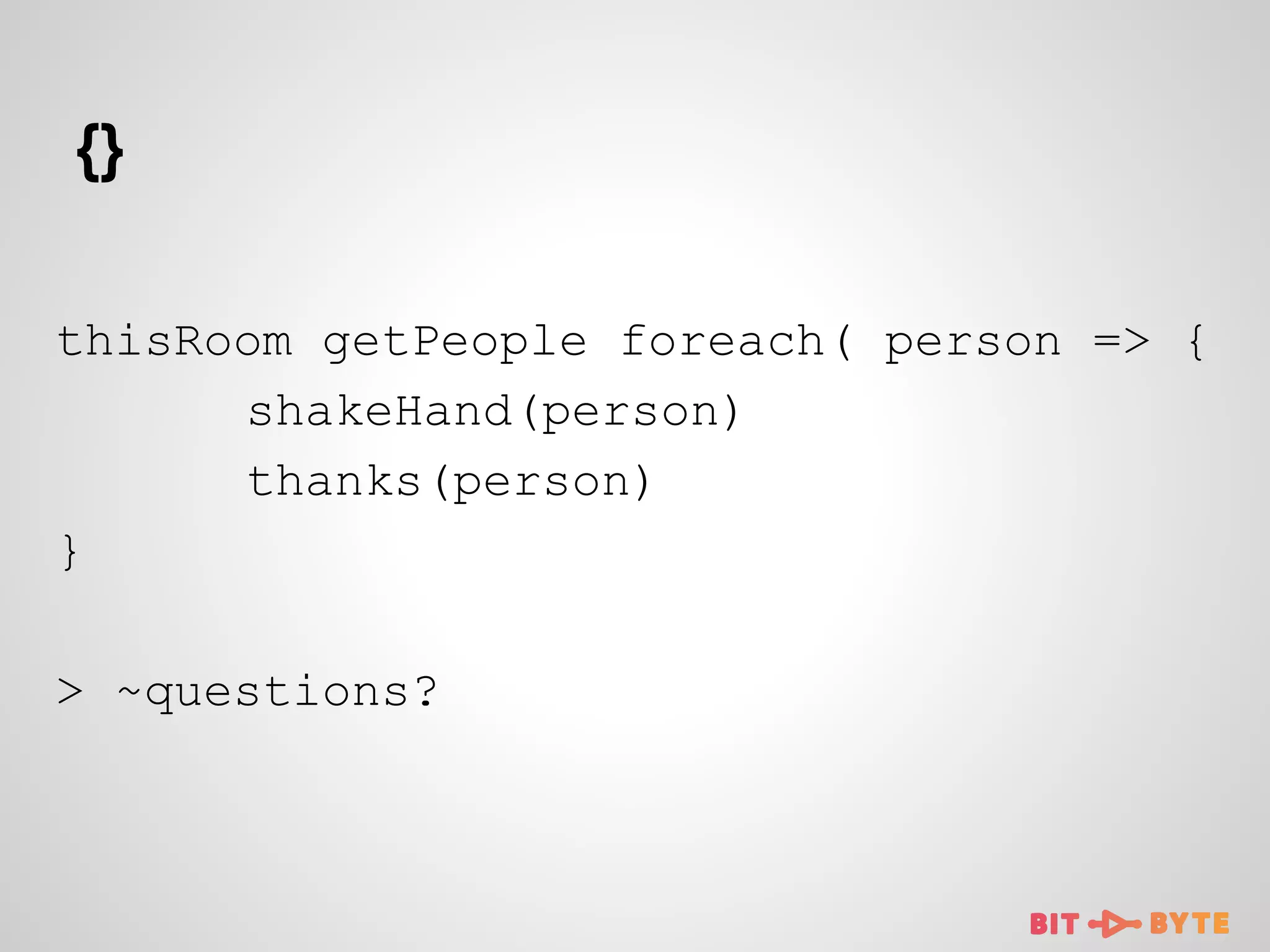 {}
thisRoom getPeople foreach( person => {
shakeHand(person)
thanks(person)
}
> ~questions?

 