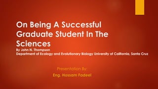 On Being A Successful
Graduate Student In The
Sciences
Presentation By:
Eng. Hossam Fadeel
By John N. Thompson
Department of Ecology and Evolutionary Biology University of California, Santa Cruz
 