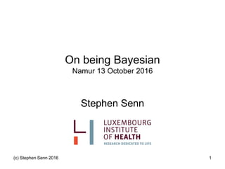(c) Stephen Senn 2016 1
On being Bayesian
Namur 13 October 2016
Stephen Senn
 