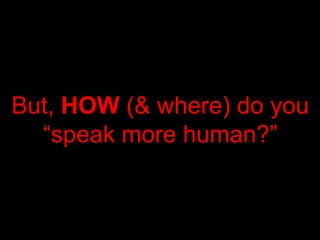 But, HOW (& where) do you
“speak more human?”
 
