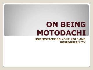 ON BEING
MOTODACHI
UNDERSTANDING YOUR ROLE AND
RESPONSIBILITY

 