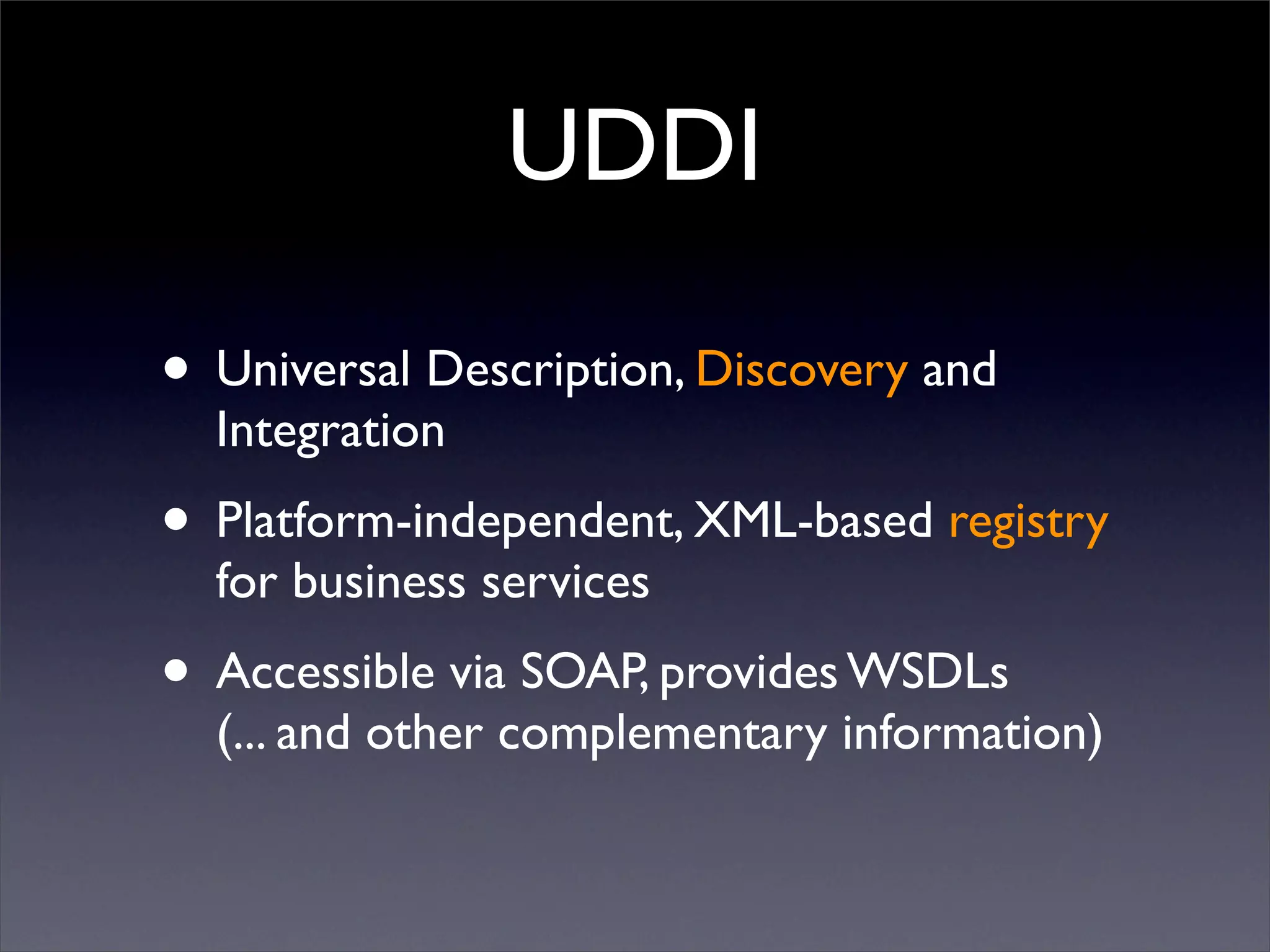UDDI

• Universal Description, Discovery and
  Integration
• Platform-independent, XML-based registry
  for business services
• Accessible via SOAP, provides WSDLs
  (... and other complementary information)
 