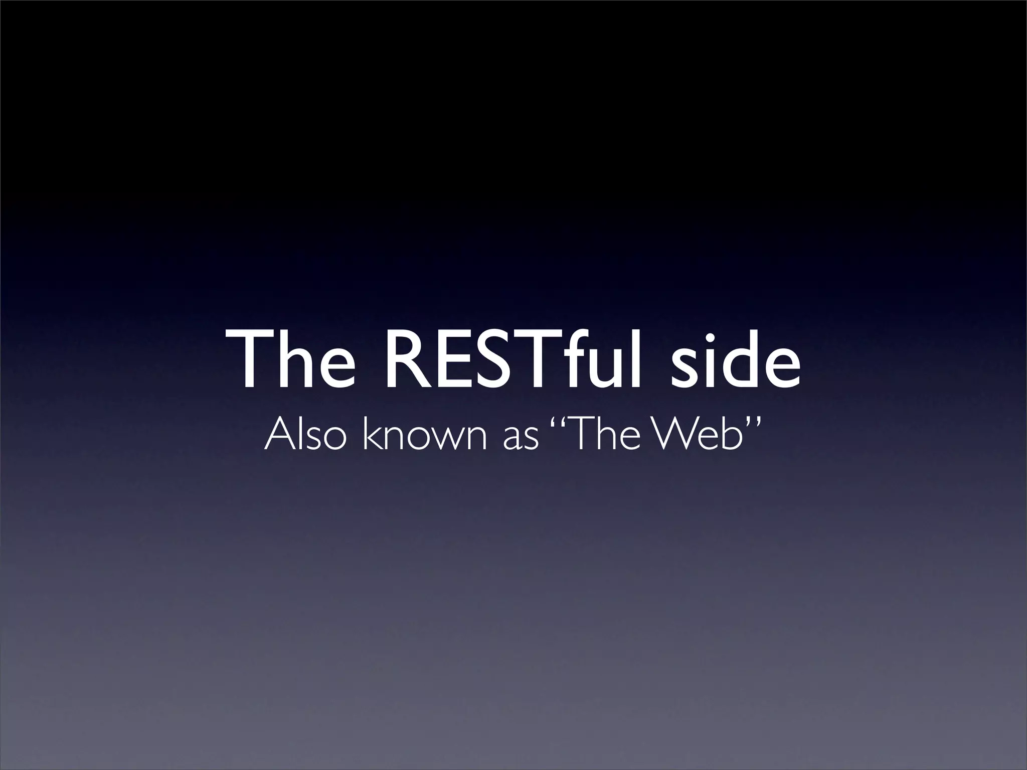 The RESTful side
 Also known as “The Web”
 