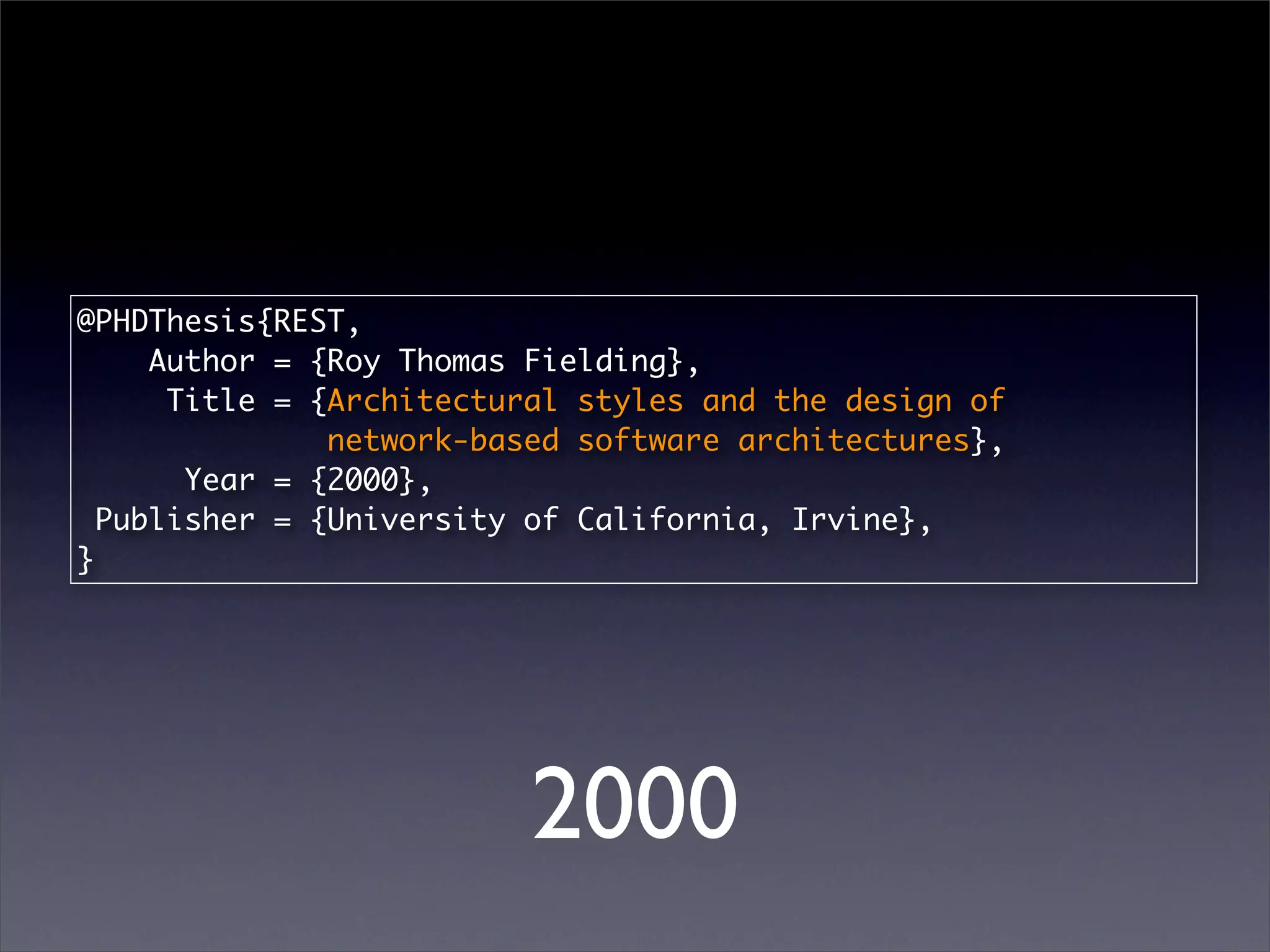 @PHDThesis{REST,
     Author = {Roy Thomas Fielding},
      Title = {Architectural styles and the design of
               network-based software architectures},
       Year = {2000},
  Publisher = {University of California, Irvine},
}




                         2000
 