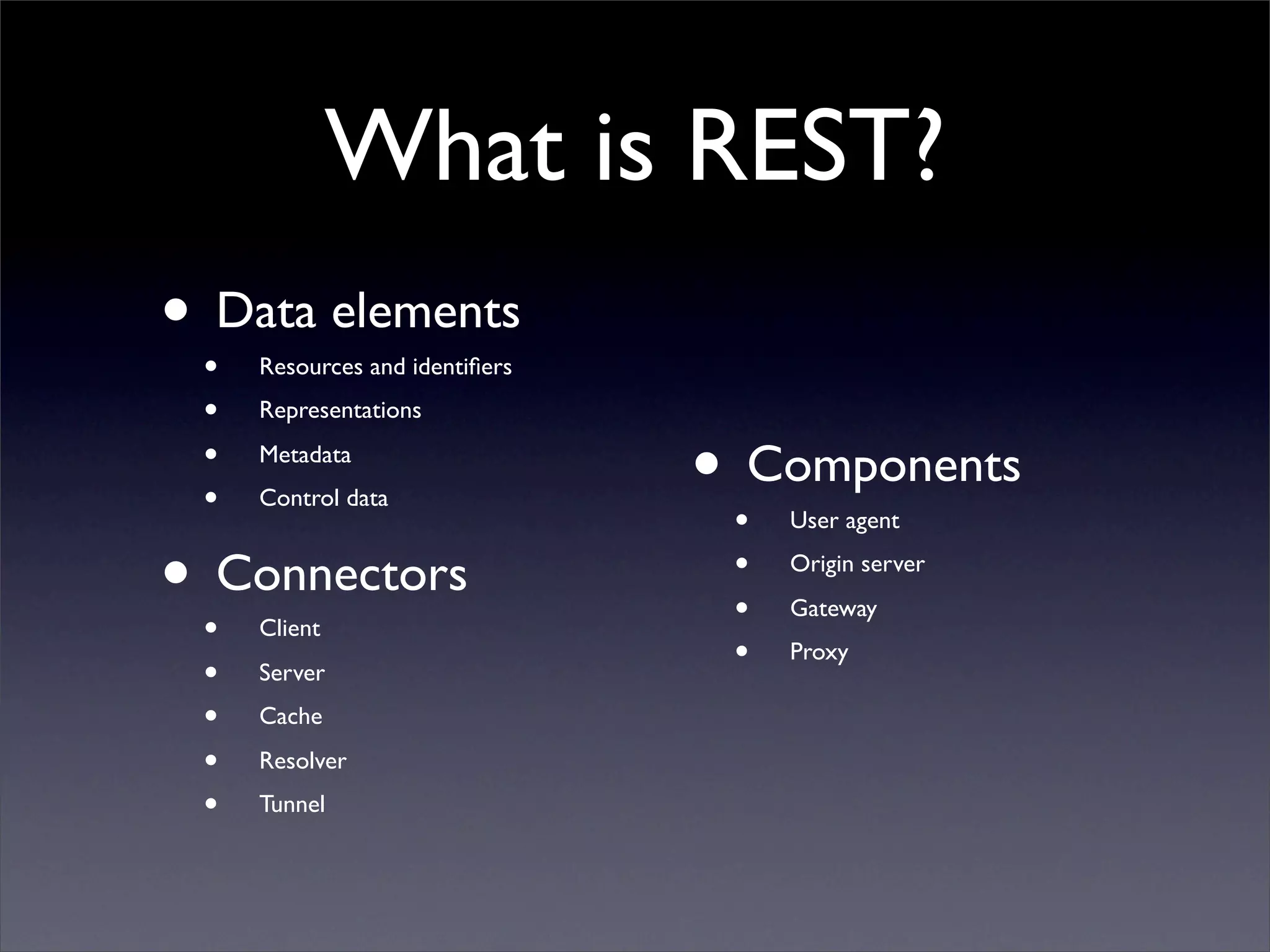 What is REST?
• •Data elements
     Resources and identiﬁers
 •   Representations

 •
 •
     Metadata
     Control data               • •Components
                                     User agent


• •Connectors
     Client
                                 •
                                 •
                                     Origin server
                                     Gateway

 •   Server
                                 •   Proxy

 •   Cache

 •   Resolver
 •   Tunnel
 