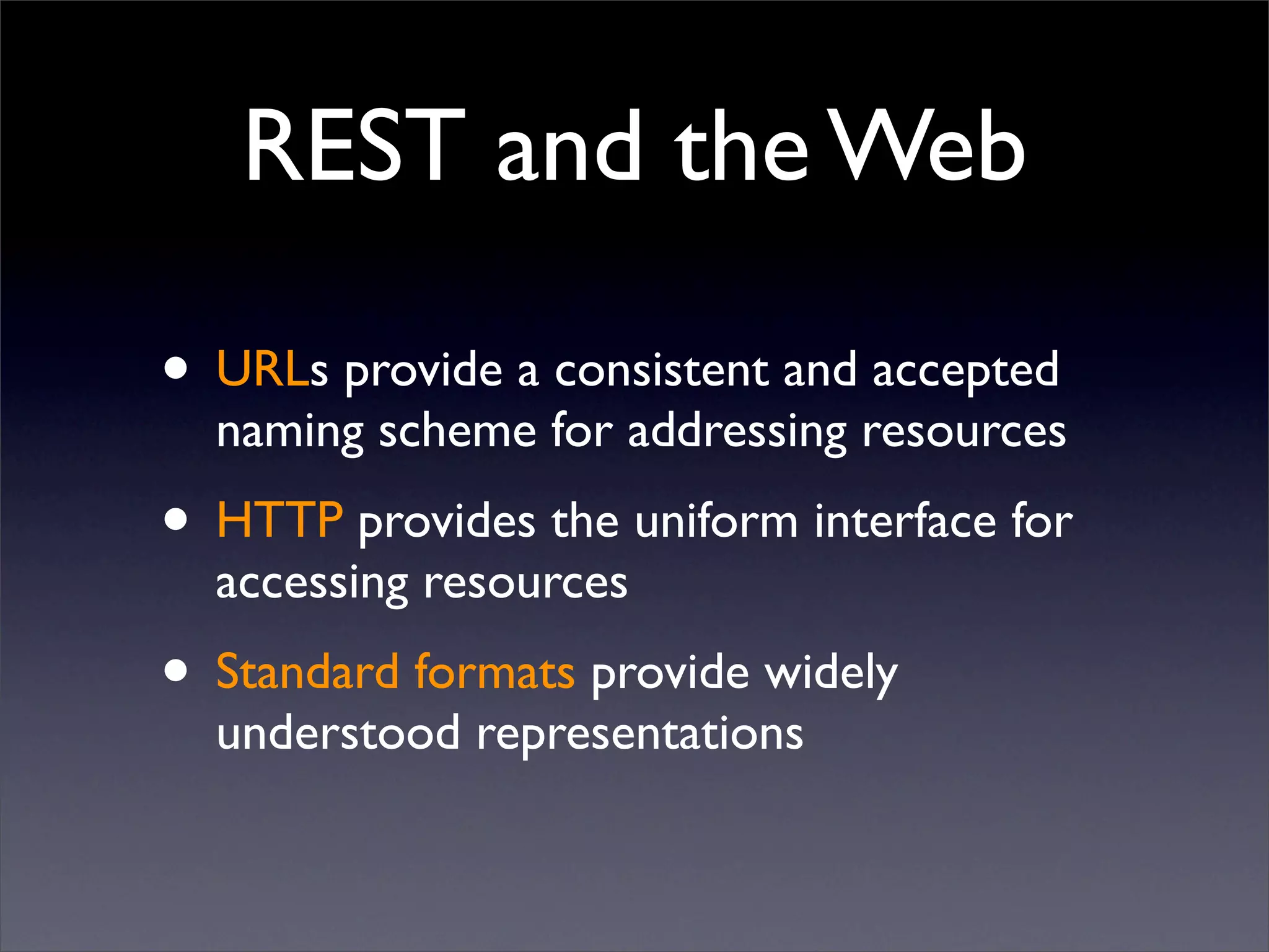 REST and the Web

• URLs provide a consistent and accepted
  naming scheme for addressing resources
• HTTP provides the uniform interface for
  accessing resources
• Standard formats provide widely
  understood representations
 