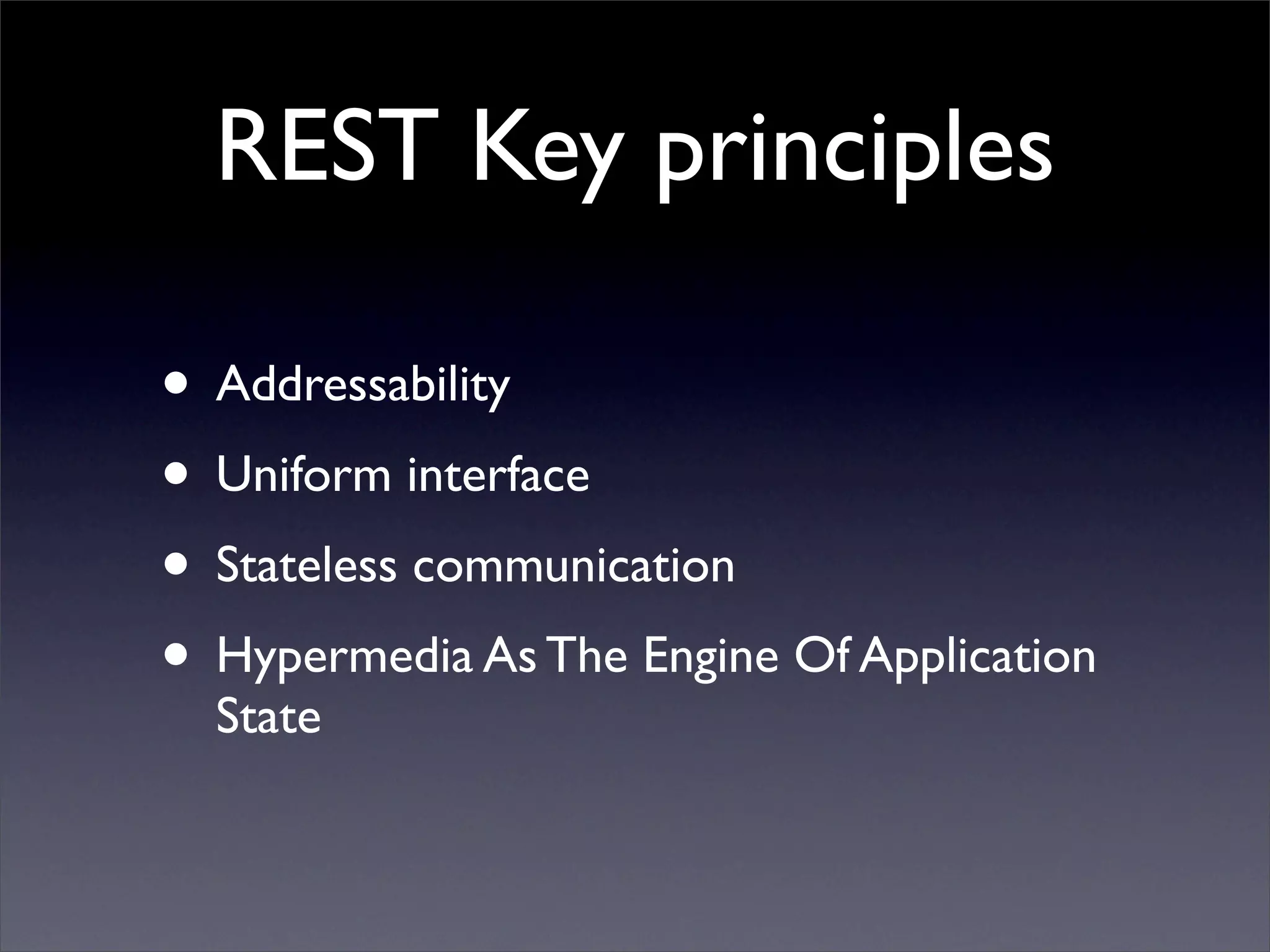 REST Key principles

• Addressability
• Uniform interface
• Stateless communication
• Hypermedia As The Engine Of Application
  State
 