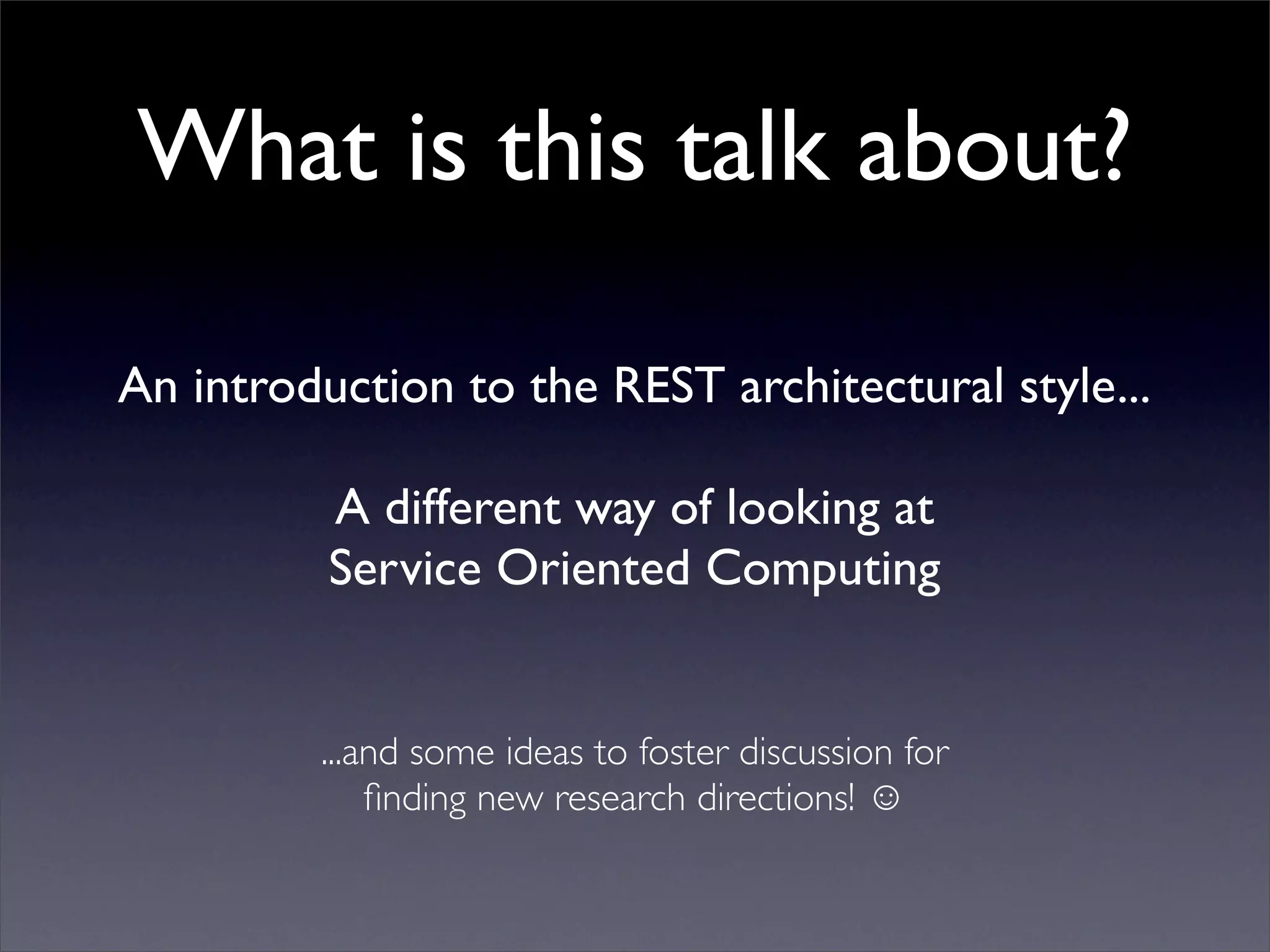 What is this talk about?

An introduction to the REST architectural style...

          A different way of looking at
          Service Oriented Computing


         ...and some ideas to foster discussion for
             ﬁnding new research directions! ☺
 