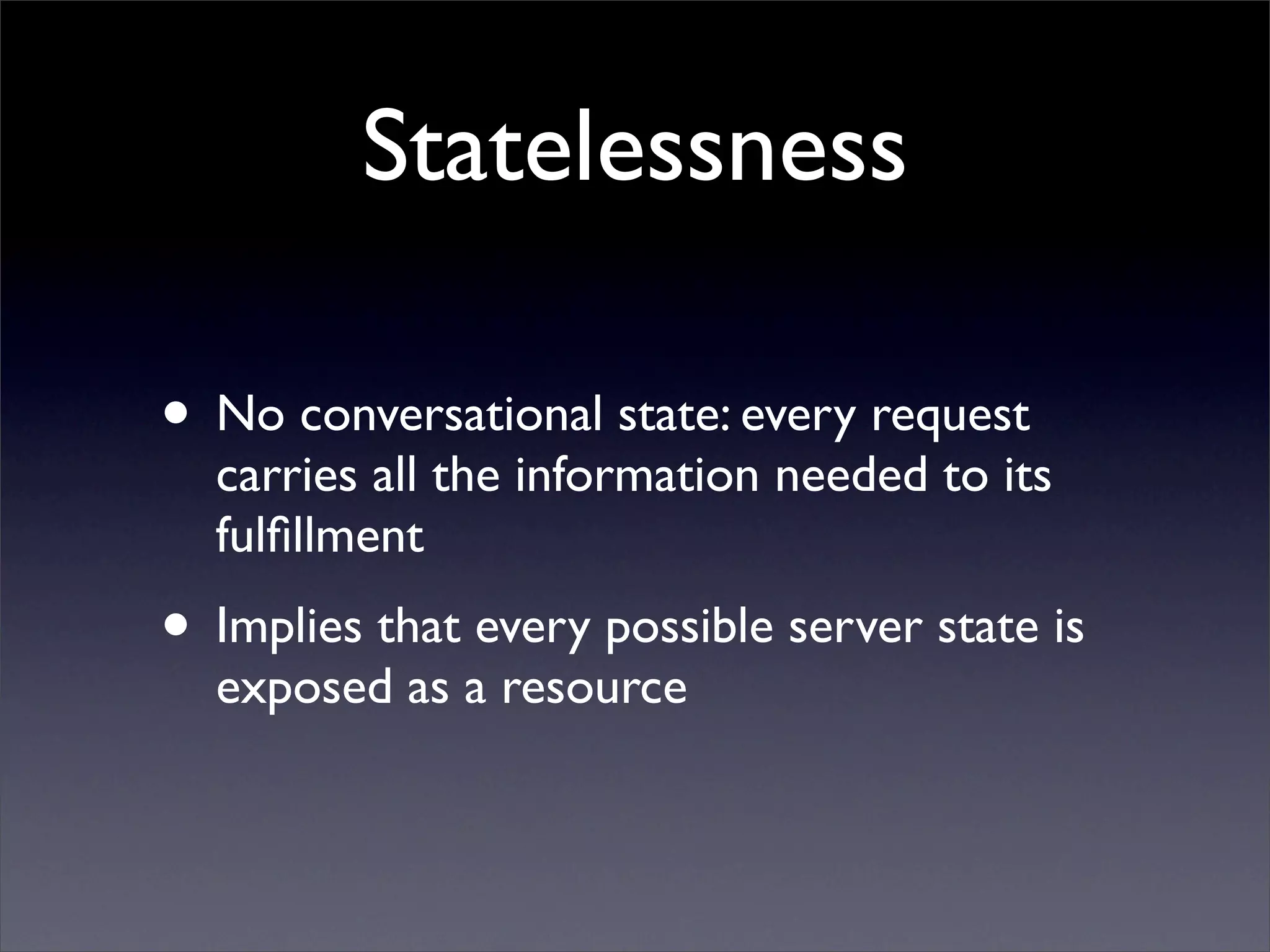 Statelessness

• No conversational state: every request
  carries all the information needed to its
  fulﬁllment
• Implies that every possible server state is
  exposed as a resource
 