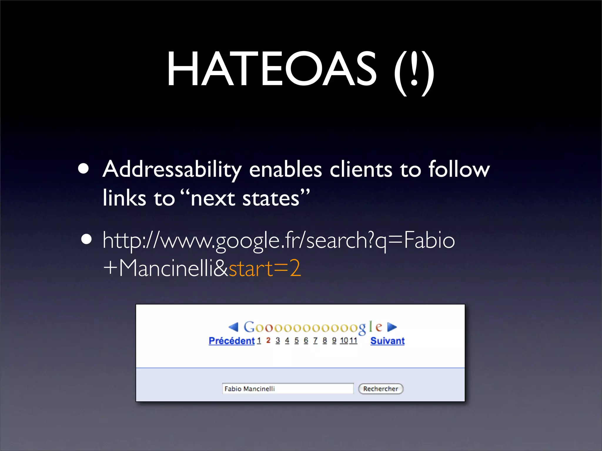 HATEOAS (!)
• Addressability enables clients to follow
  links to “next states”
• http://www.google.fr/search?q=Fabio
  +Mancinelli&start=2
 