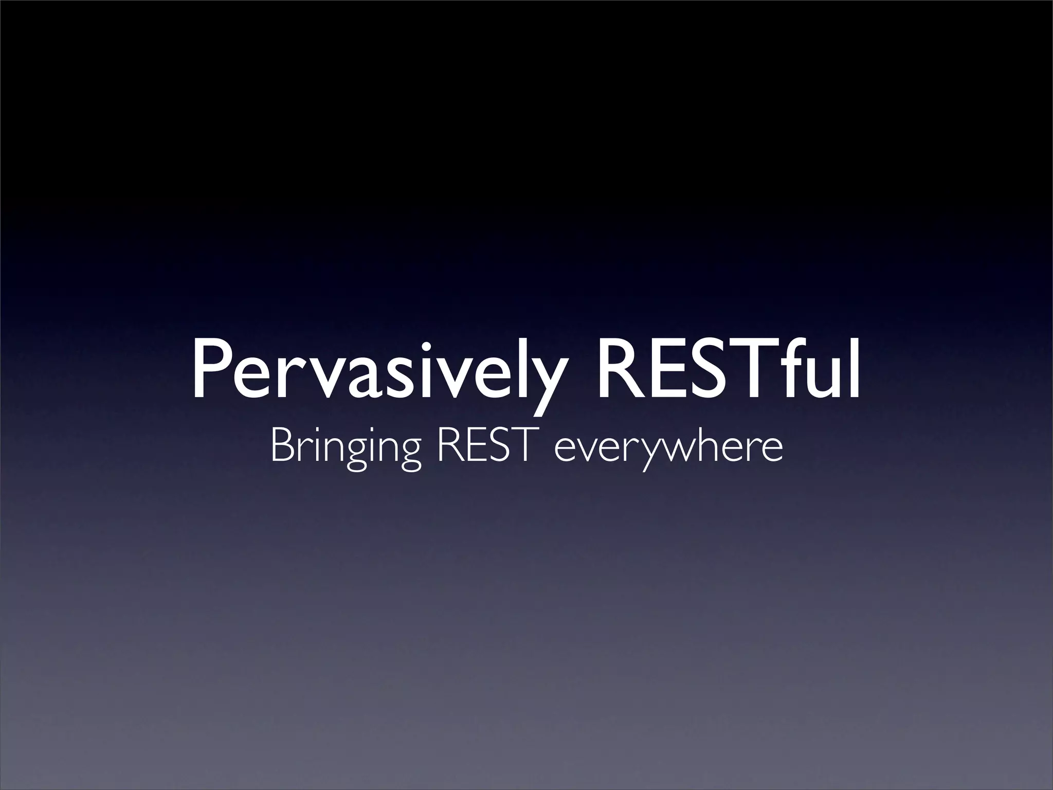 Pervasively RESTful
  Bringing REST everywhere
 