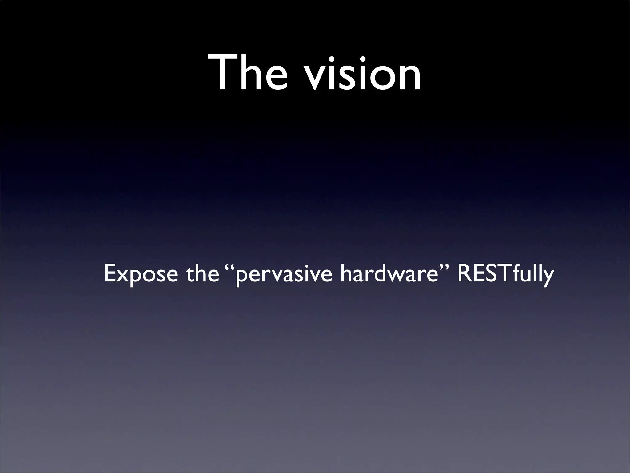 The vision


Expose the “pervasive hardware” RESTfully
 