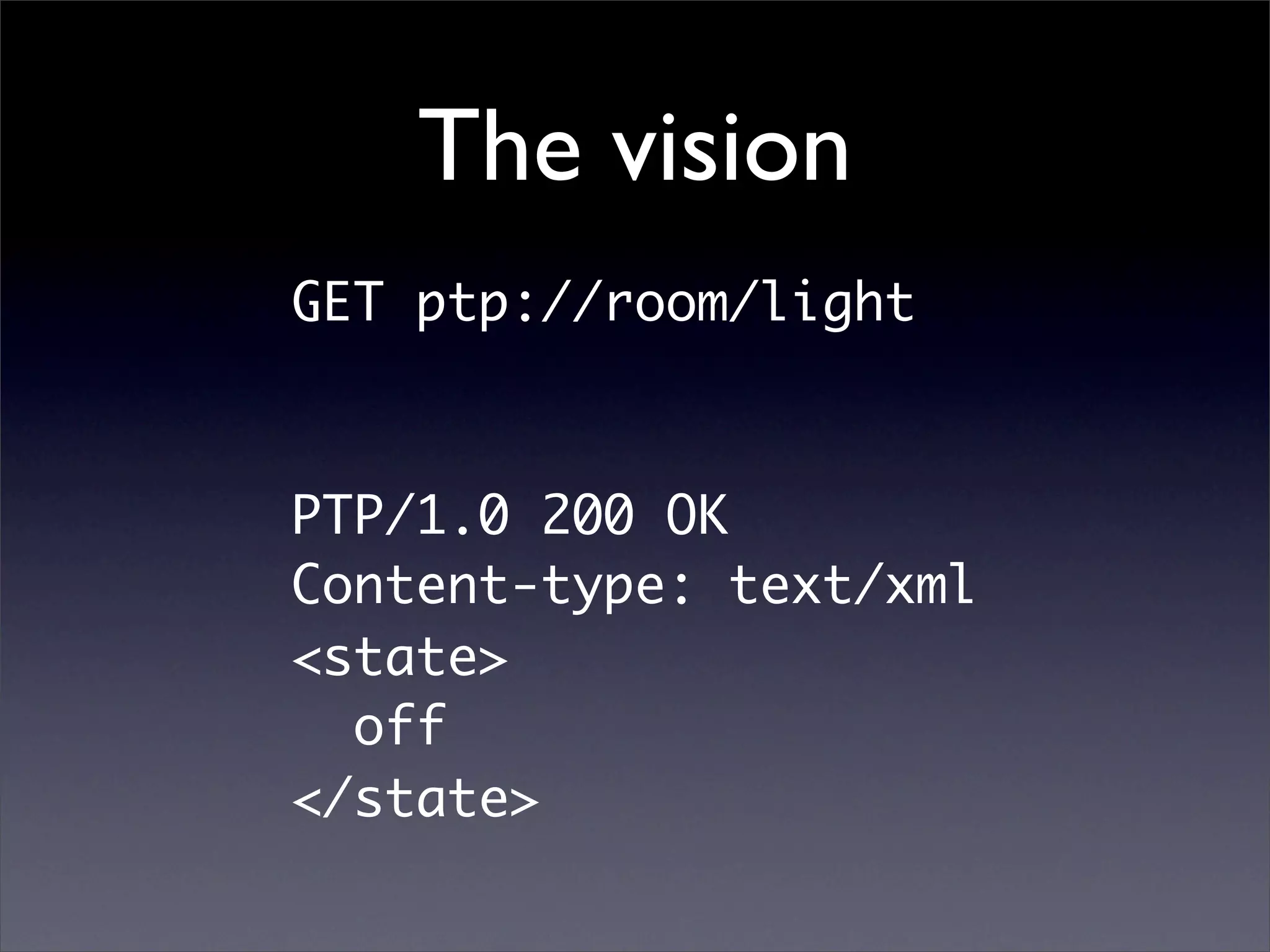 The vision
GET ptp://room/light



PTP/1.0 200 OK
Content-type: text/xml
<state>
  off
</state>
 