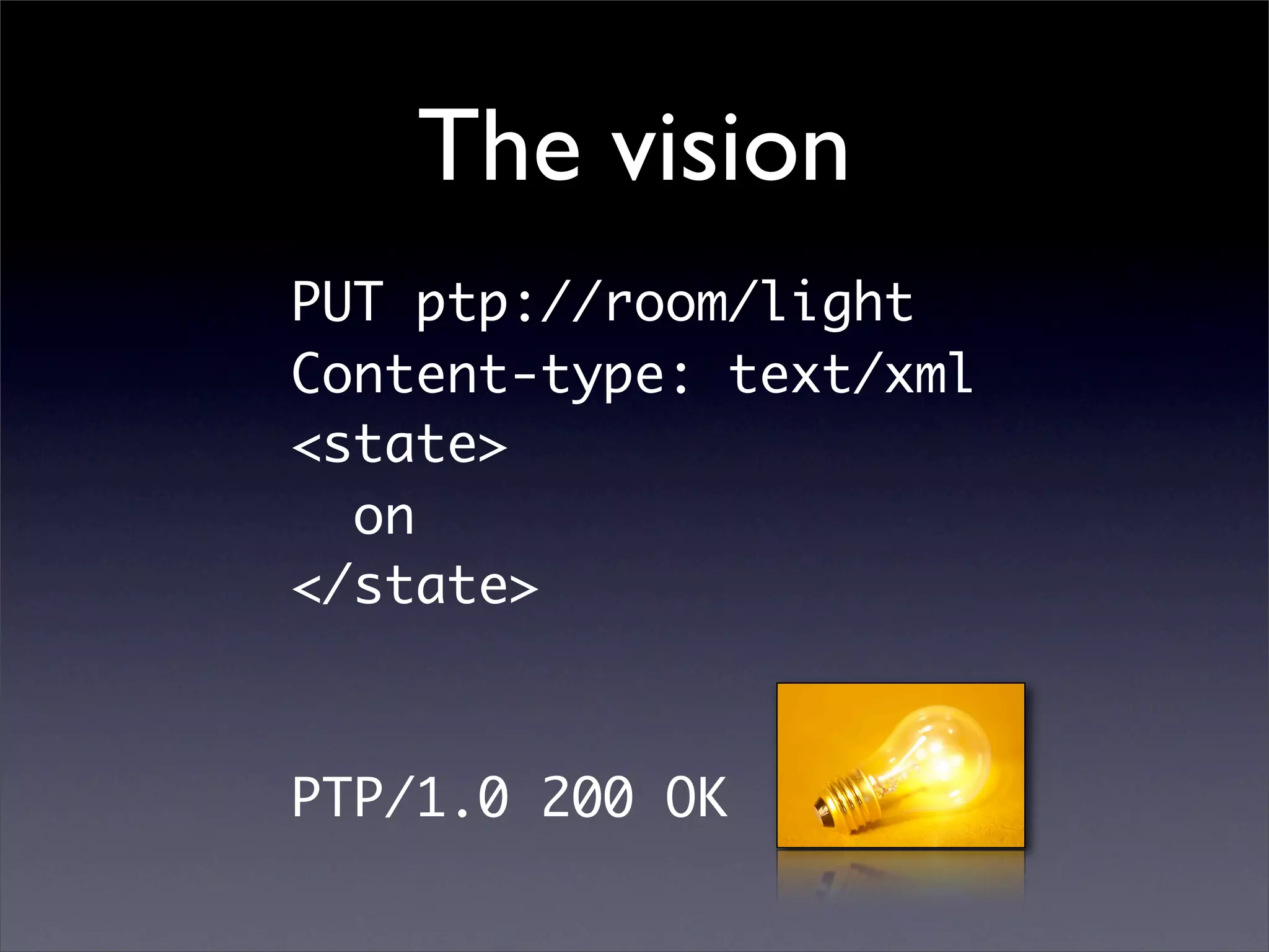 The vision
PUT ptp://room/light
Content-type: text/xml
<state>
  on
</state>



PTP/1.0 200 OK
 