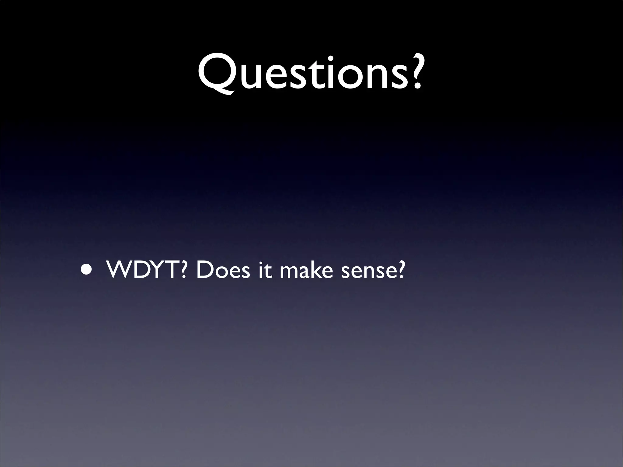 Questions?


• WDYT? Does it make sense?
 