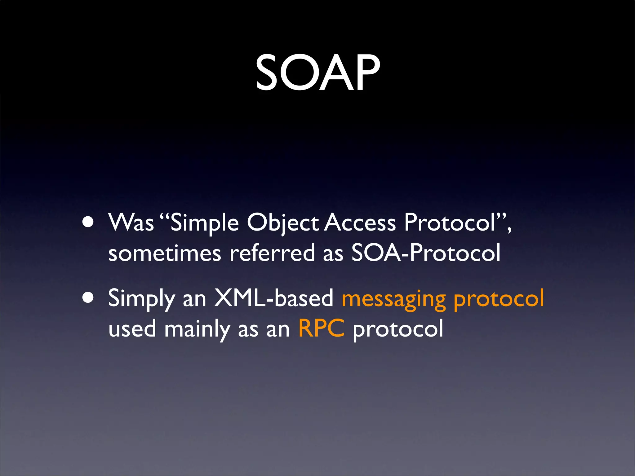 SOAP

• Was “Simple Object Access Protocol”,
  sometimes referred as SOA-Protocol
• Simply an XML-based messaging protocol
  used mainly as an RPC protocol
 