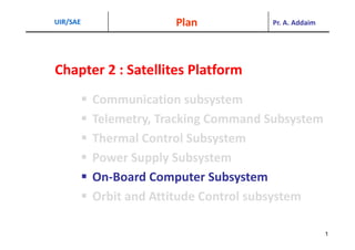 Pr. A. Addaim
UIR/SAE Plan
Chapter 2 : Satellites Platform
C i ti b t
Chapter 2 : Satellites Platform 
 Communication subsystem
 Telemetry, Tracking Command Subsystem
y g y
 Thermal Control Subsystem
P S l S b
 Power Supply Subsystem
 On‐Board Computer Subsystem
p y
 Orbit and Attitude Control subsystem
1
 