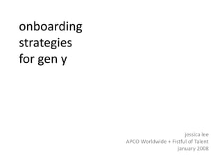 onboarding
strategies
for gen y




                                    jessica lee
             APCO Worldwide + Fistful of Talent
                                 january 2008
 