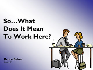 So…What
Does It Mean
To Work Here?


Bruce Baker
January 09
 