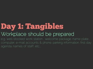 Workplace should be prepared
e.g. well-stocked work station , welcome package, name plate ,
computer, e-mail accounts & phone, parking information, first day
agenda, names of staff, etc….
 