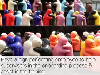 Have a high performing employee to help
supervisors in the onboarding process &
assist in the training
 