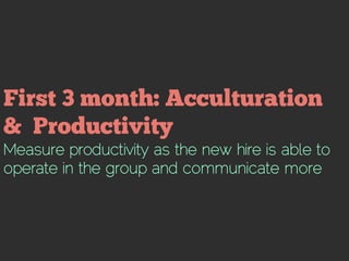 Measure productivity as the new hire is able to
operate in the group and communicate more
 