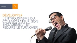 10 
Pourquoi? 04 
DÉVELOPPER 
L’ENTHOUSIASME DU 
COLLABORATEUR, SON 
ENGAGEMENT ET 
RÉDUIRE LE TURNOVER. 
 