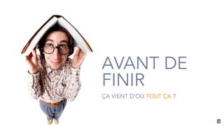21 
AVANT DE 
FINIR 
ÇA VIENT D’OÙ TOUT ÇA ? 
 