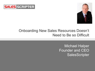 Onboarding New Sales Resources Doesn’t
Need to Be so Difficult
Michael Halper
Founder and CEO
SalesScripter
 