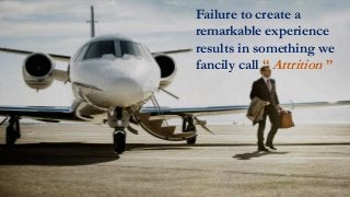 Failure to create a
remarkable experience
results in something we
fancily call “ Attrition ”
 