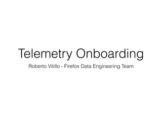 Telemetry Onboarding
Roberto Vitillo - Firefox Data Engineering Team
 
