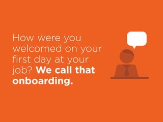 How were you
welcomed on your
first day at your
job? We call that
onboarding.
 