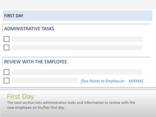 First DayADMINISTRATIVE TASKSREVIEW WITH THE EMPLOYEE[See Points to Emphasize -  XXXXXX]First DayThe next section lists administrative tasks and information to review with the new employee on his/her first day.