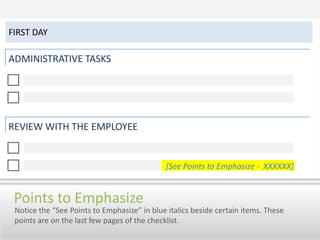 First DayADMINISTRATIVE TASKSREVIEW WITH THE EMPLOYEE[See Points to Emphasize -  XXXXXX]Points to EmphasizeNotice the “See Points to Emphasize” in blue italics beside certain items. These points are on the last few pages of the checklist.