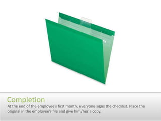 CompletionAt the end of the employee’s first month, everyone signs the checklist. Place the original in the employee’s file and give him/her a copy.