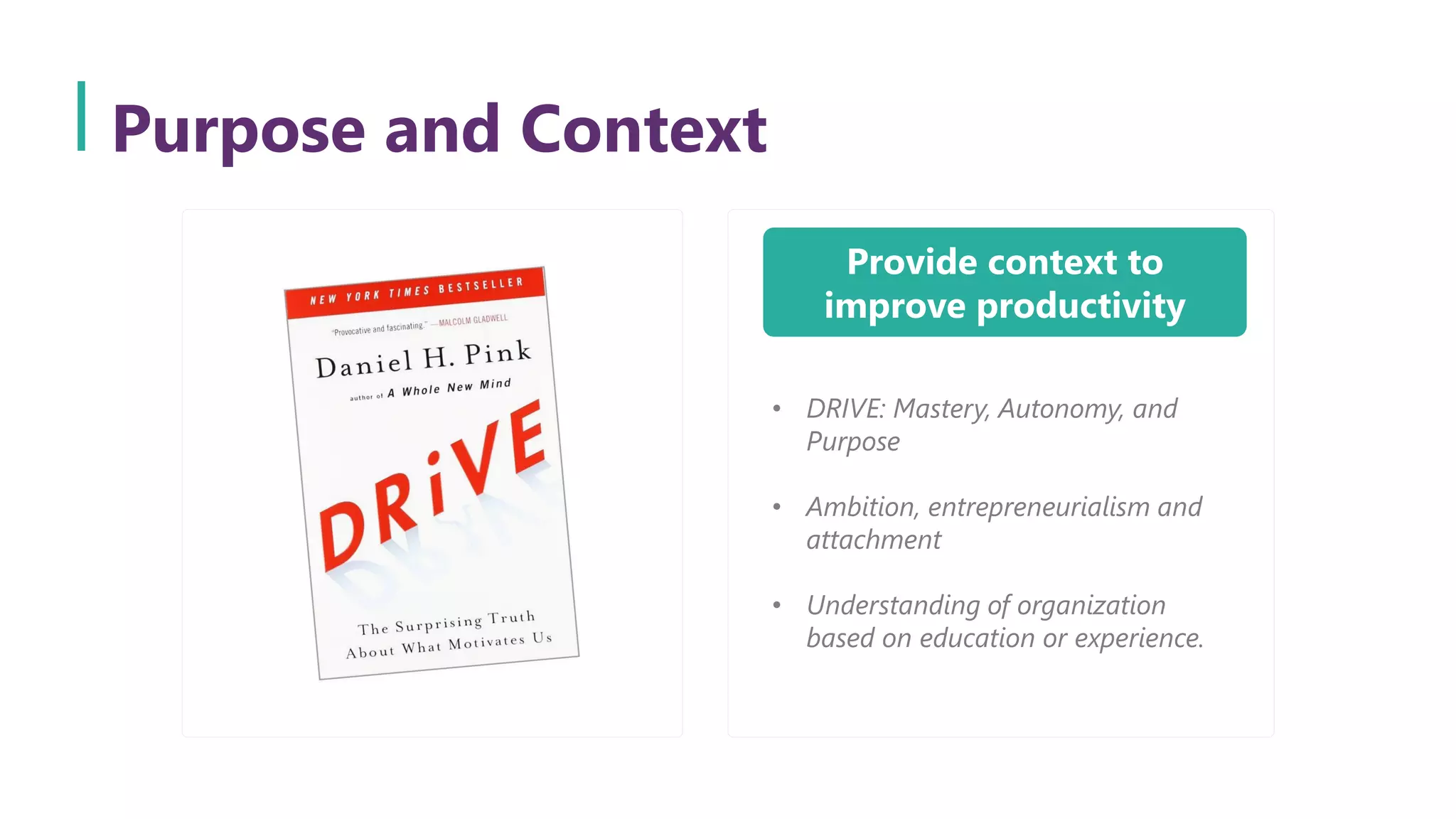 Purpose and Context
Provide context to
improve productivity
• DRIVE: Mastery, Autonomy, and
Purpose
• Ambition, entrepreneurialism and
attachment
• Understanding of organization
based on education or experience.
 